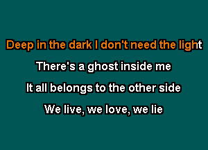 Deep in the dark I don't need the light

There's a ghost inside me
It all belongs to the other side

We live, we love, we lie