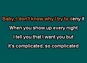 Baby, I don't know why I try to deny it
When you show up every night
I tell you that I want you but

it's complicated, so complicated