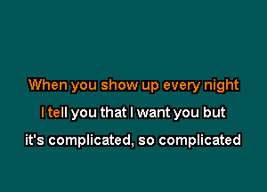 When you show up every night
I tell you that I want you but

it's complicated, so complicated