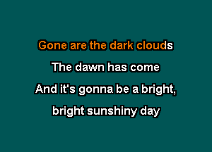 Gone are the dark clouds

The dawn has come

And it's gonna be a bright,

bright sunshiny day