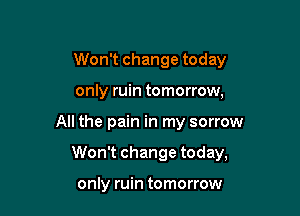 Won't change today
only ruin tomorrow,

All the pain in my sorrow

Won't change today,

only ruin tomorrow