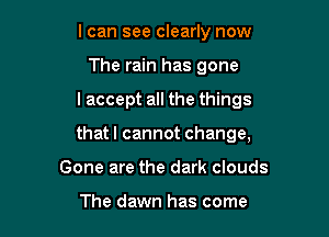 I can see clearly now
The rain has gone

I accept all the things

that I cannot change,

Gone are the dark clouds

The dawn has come