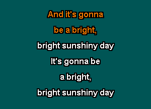 And it's gonna
be a bright,
bright sunshiny day
It's gonna be
a bright,

bright sunshiny day