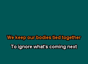 We keep our bodies tied together

To ignore what's coming next