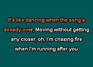 It's like dancing when the song's
already over, Moving without getting
any closer, oh, I'm chasing the

when I'm running after you