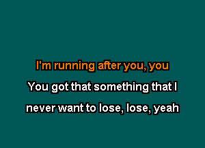 I'm running after you, you

You got that something that I

never want to lose, lose, yeah