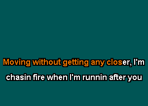 Moving without getting any closer, I'm

chasin fire when I'm runnin after you