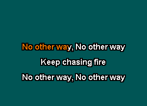 No other way, No other way

Keep chasing fire

No other way, No other way