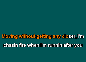 Moving without getting any closer, I'm

chasin fire when I'm runnin after you