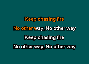 Keep chasing fire
No other way, No other way

Keep chasing fire

No other way, No other way