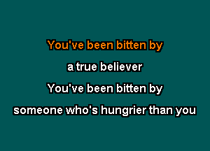 You've been bitten by

a true believer

You've been bitten by

someone who's hungrier than you