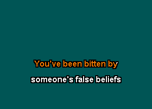 You've been bitten by

someone's false beliefs