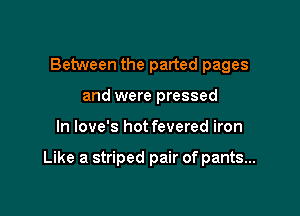 Between the parted pages
and were pressed

In love's hot fevered iron

Like a striped pair of pants...