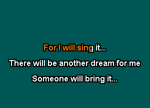 For I will sing it...

There will be another dream for me

Someone will bring it...