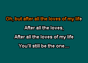 Oh, but after all the loves of my life

After all the loves,

After all the loves of my life

You'll still be the one....