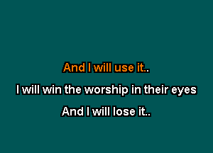 And lwill use it..

I will win the worship in their eyes

And I will lose it..
