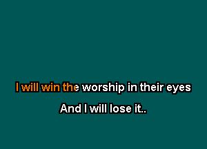 I will win the worship in their eyes

And I will lose it..