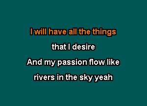 I will have all the things
that I desire

And my passion flow like

rivers in the sky yeah