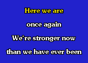 Here we are
once again
We're stronger now

than we have ever been