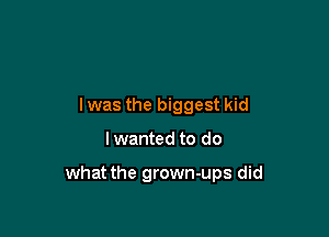 lwas the biggest kid

I wanted to do

what the grown-ups did