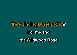 Were singing sweet and low

For me and
the Wildwood Rose