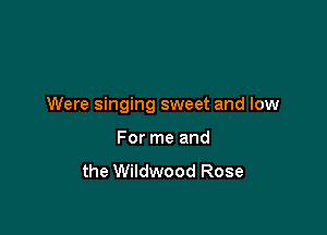 Were singing sweet and low

For me and
the Wildwood Rose