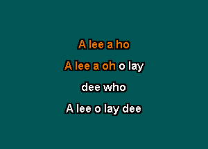 Aleeaho

Alee aoh o lay

dee who

A lee o lay dee