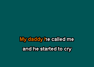 My daddy he called me

and he started to cry