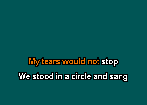 My tears would not stop

We stood in a circle and sang