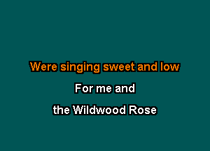 Were singing sweet and low

For me and
the Wildwood Rose