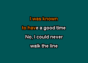 I was known

to have a good time

No, I could never

walk the line
