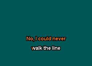 No, I could never

walk the line