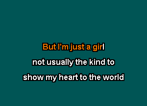 But I'm just a girl

not usually the kind to

show my heart to the world