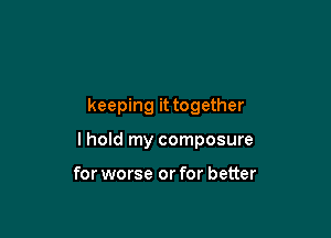 keeping it together

I hold my composure

for worse or for better