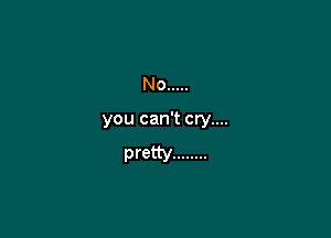 No .....

you can't cry....

pretty ........