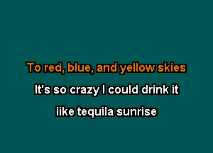 To red, blue, and yellow skies

It's so crazyl could drink it

like tequila sunrise