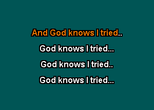 And God knows ltried..

God knows Itried...
God knows I tried..

God knows I tried...