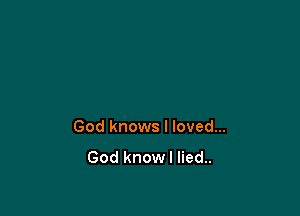 God knows I loved...

God knowl lied..