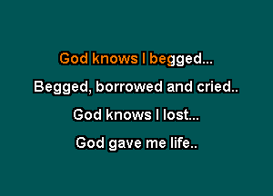 God knows I begged...

Begged, borrowed and cried..
God knows I lost...

God gave me life..