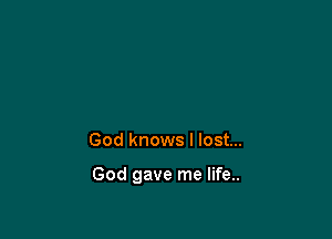 God knows I lost...

God gave me life..