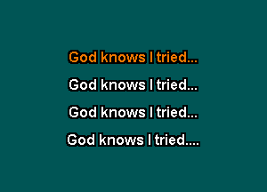 God knows ltried...
God knows ltried...

God knows I tried...

God knows I tried....