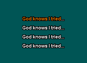God knows ltried...

God knows ltried...

God knows I tried...

God knows I tried...