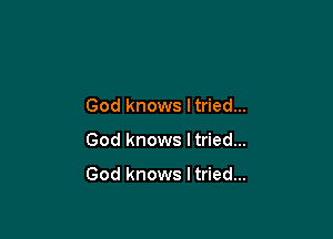 God knows Itried...

God knows I tried...

God knows I tried...