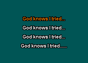 God knows ltried...
God knows ltried...

God knows I tried...

God knows Itried ......