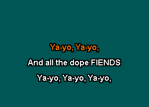 Ya-yo, Ya-yo,

And all the dope FIENDS

Ya-yo, Ya-yo, Ya-yo,