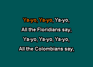 Ya-yo, Ya-yo, Ya-yo,
All the Floridians say,
Ya-yo, Ya-yo, Ya-yo,

All the Colombians say,