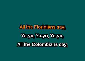 All the Floridians say,
Ya-yo, Ya-yo. Ya-yo,

All the Colombians say,