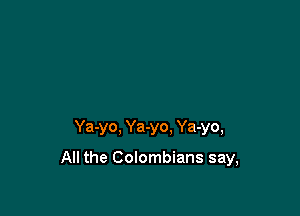 Ya-yo, Ya-yo. Ya-yo,

All the Colombians say,