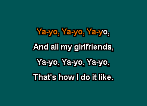 Ya-yo, Ya-yo, Ya-yo,
And all my girlfriends,

Ya-yo, Ya-yo. Ya-yo,
That's howl do it like.