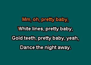Mm, oh, pretty baby,
White lines, pretty baby,

Gold teeth, pretty baby, yeah,

Dance the night away.